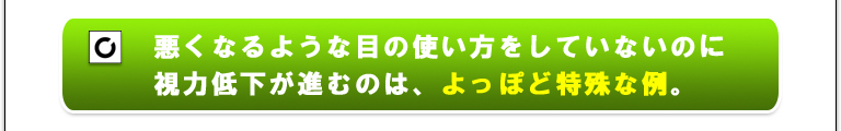悪くなるような目の使い方をしていないのに視力低下が進むのは、よっぽど特殊な例。