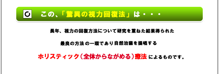 この、ほんべ式「驚異の視力回復法」は……長年、視力の回復方法について研究を重ねた結果得られた最良の方法、≪ほんべ式視力回復法≫の一環であり、自然治癒を提唱するホリスティック（全体からながめる）療法によるものです。