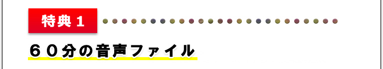 特典１ ６０分の音声ファイル（１０，０００円相当）