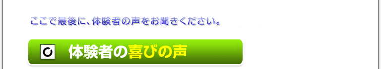 ここでまた、もう少し体験者の声をお聞きください。体験者のよろこびの声