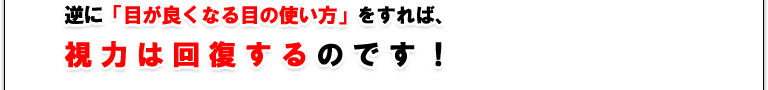 逆に「目が良くなる目の使い方」をすれば、視力は回復するのです！