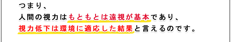 つまり、人間の視力はもともとは遠視が基本であり、視力低下は環境に適応した結果と言えるのです。