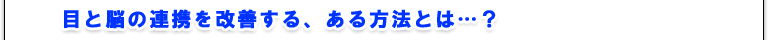 目と脳の連携を改善する、ある方法とは…？