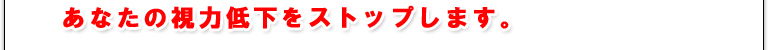 あなたの視力低下をストップします。