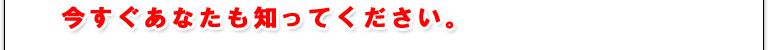 今すぐあなたも知ってください。